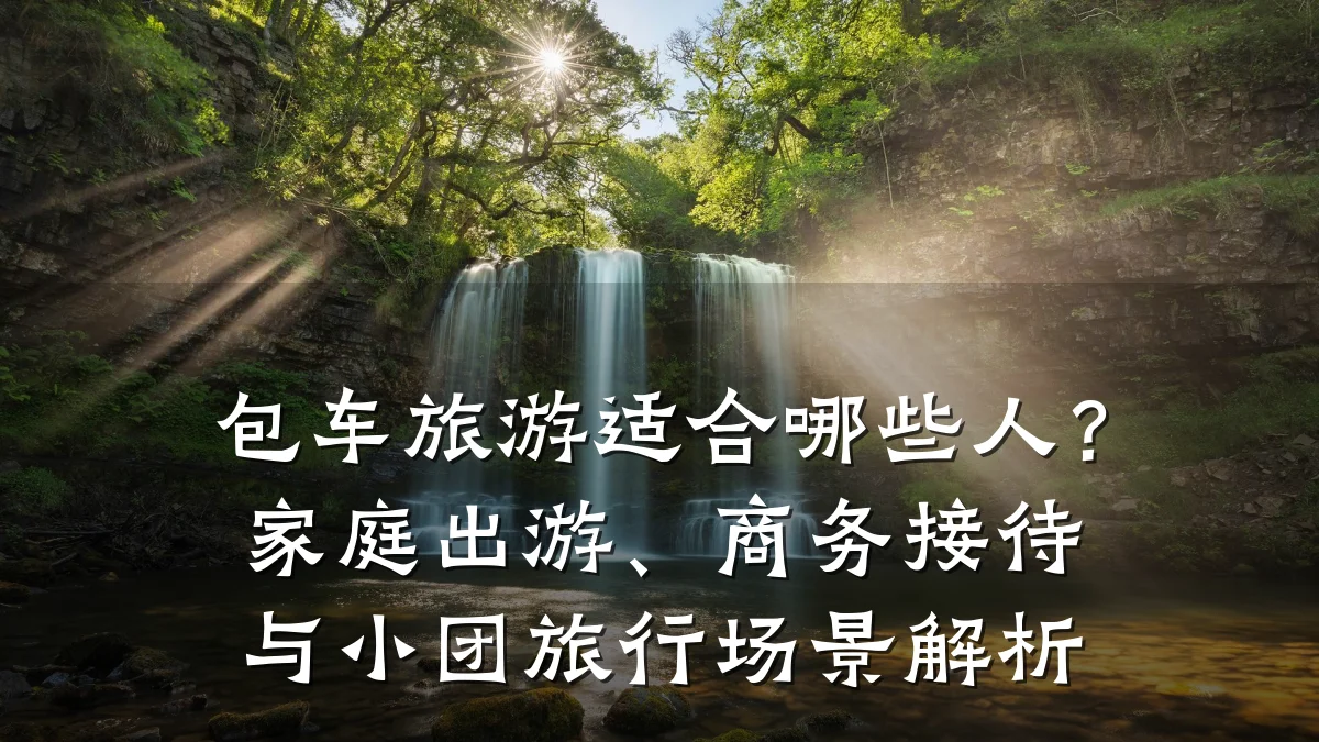 包车旅游适合哪些人？家庭出游、商务接待与小团旅行场景解析