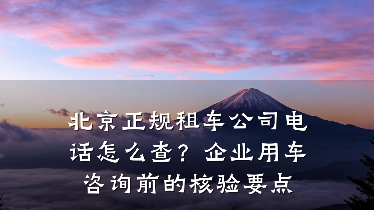 北京正规租车公司电话怎么查?企业用车咨询前的核验要点