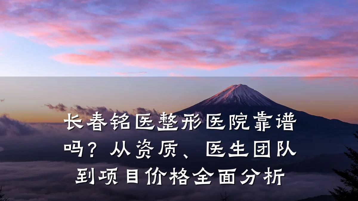 长春铭医整形医院靠谱吗?从资质、医生团队到项目价格全面分析