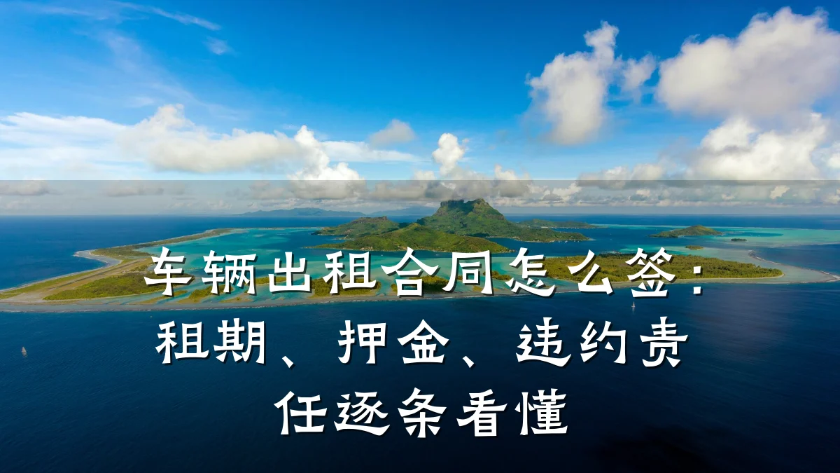 车辆出租合同怎么签：租期、押金、违约责任逐条看懂