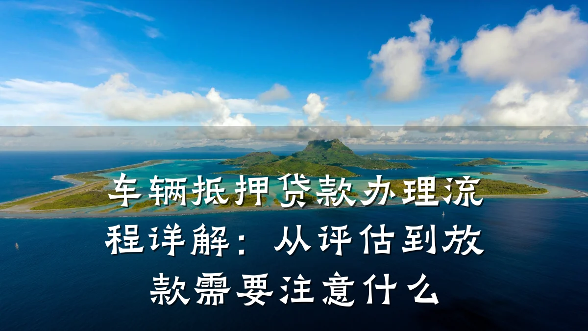 车辆抵押贷款办理流程详解:从评估到放款需要注意什么