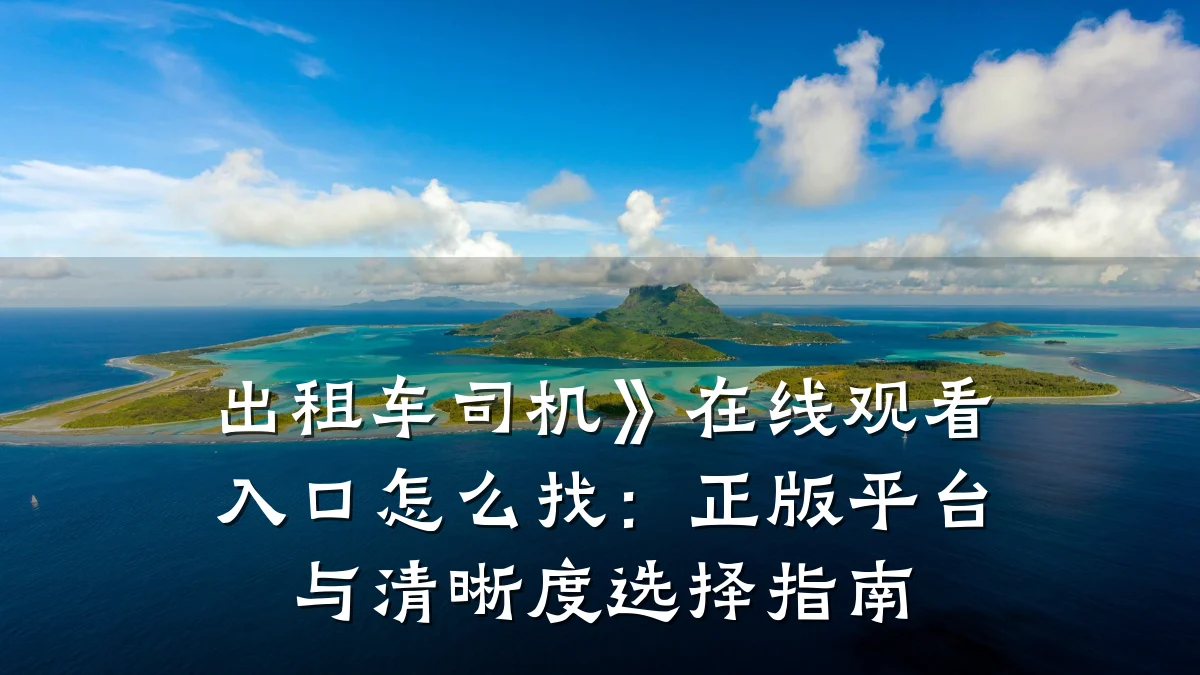 出租车司机》在线观看入口怎么找：正版平台与清晰度选择指南
