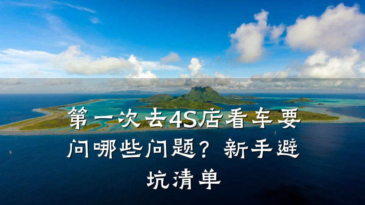 第一次去4S店看车要问哪些问题?新手避坑清单