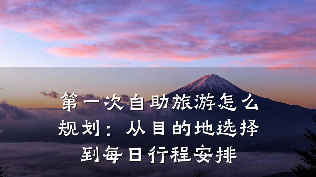 第一次自助旅游怎么规划：从目的地选择到每日行程安排
