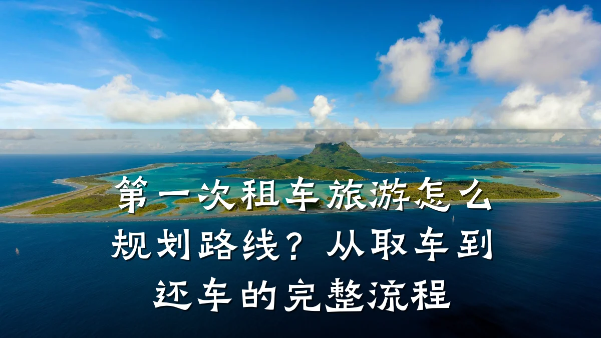 第一次租车旅游怎么规划路线?从取车到还车的完整流程