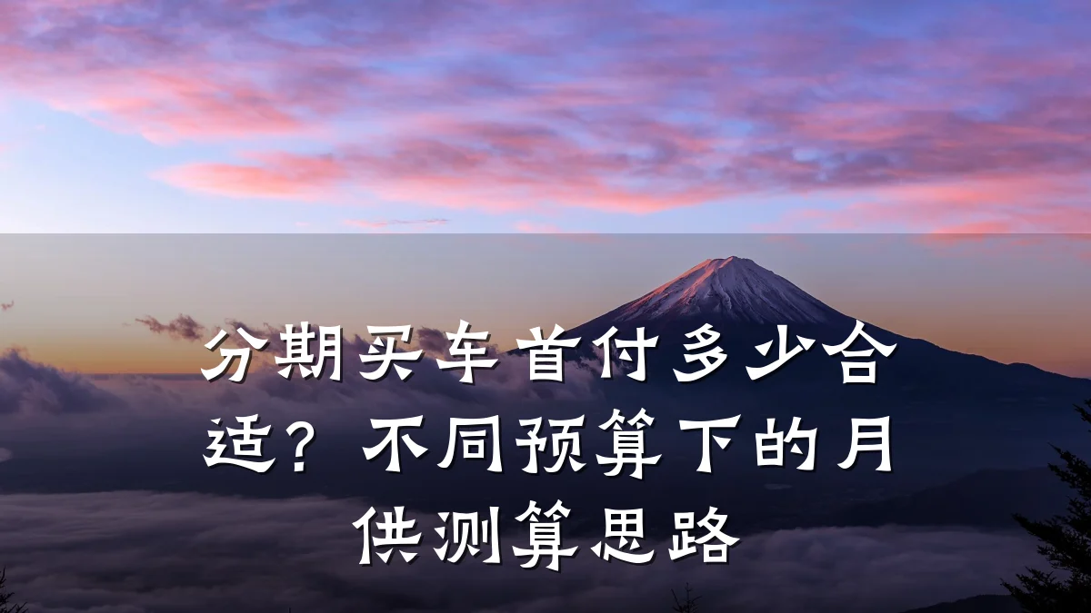 分期买车首付多少合适？不同预算下的月供测算思路