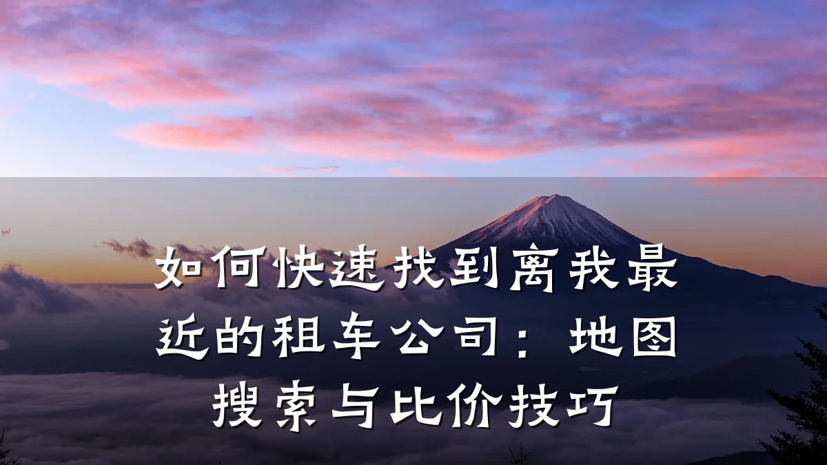 如何快速找到离我最近的租车公司：地图搜索与比价技巧