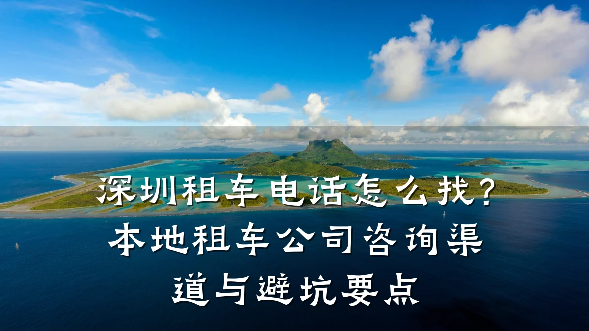 深圳租车电话怎么找？本地租车公司咨询渠道与避坑要点