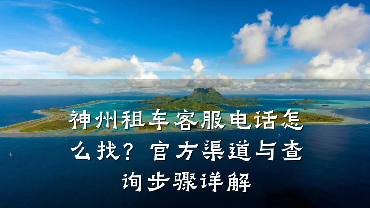 神州租车客服电话怎么找？官方渠道与查询步骤详解