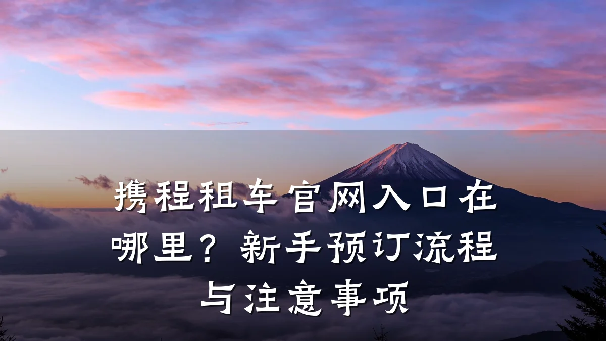 携程租车官网入口在哪里？新手预订流程与注意事项