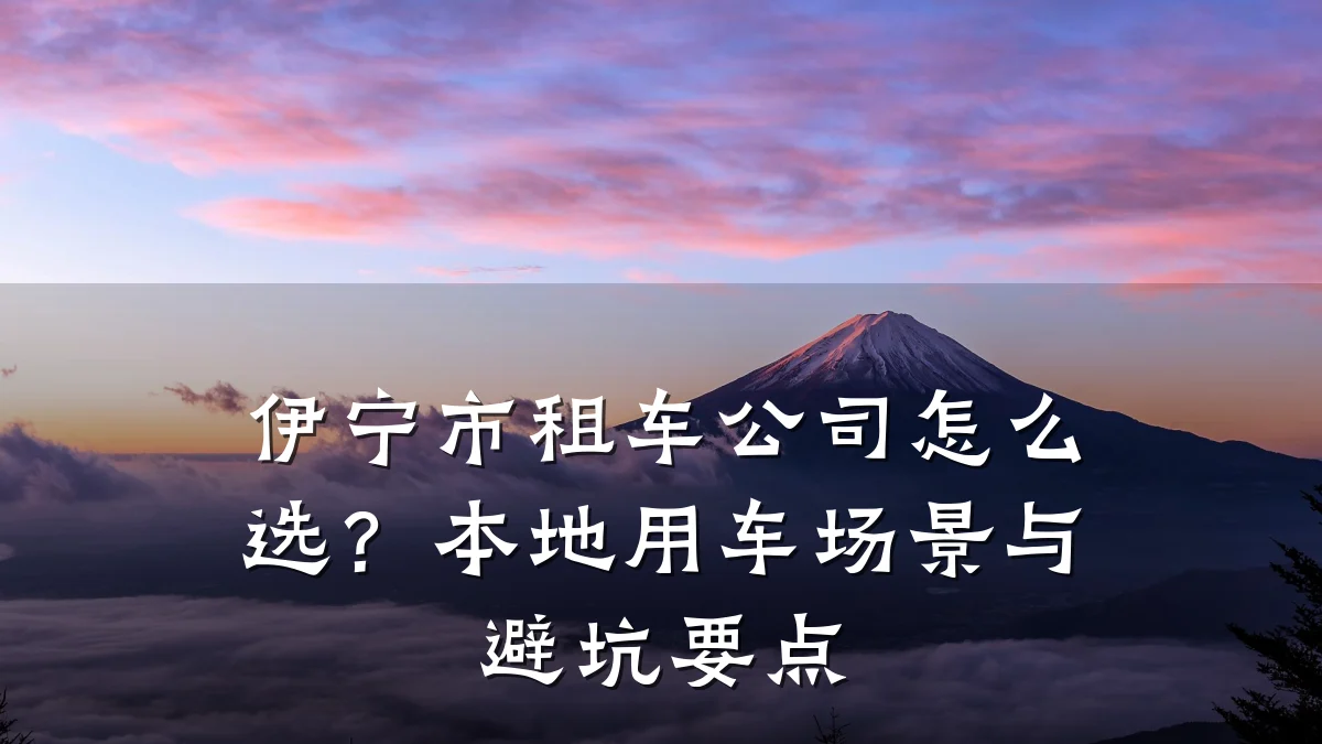 伊宁市租车公司怎么选？本地用车场景与避坑要点
