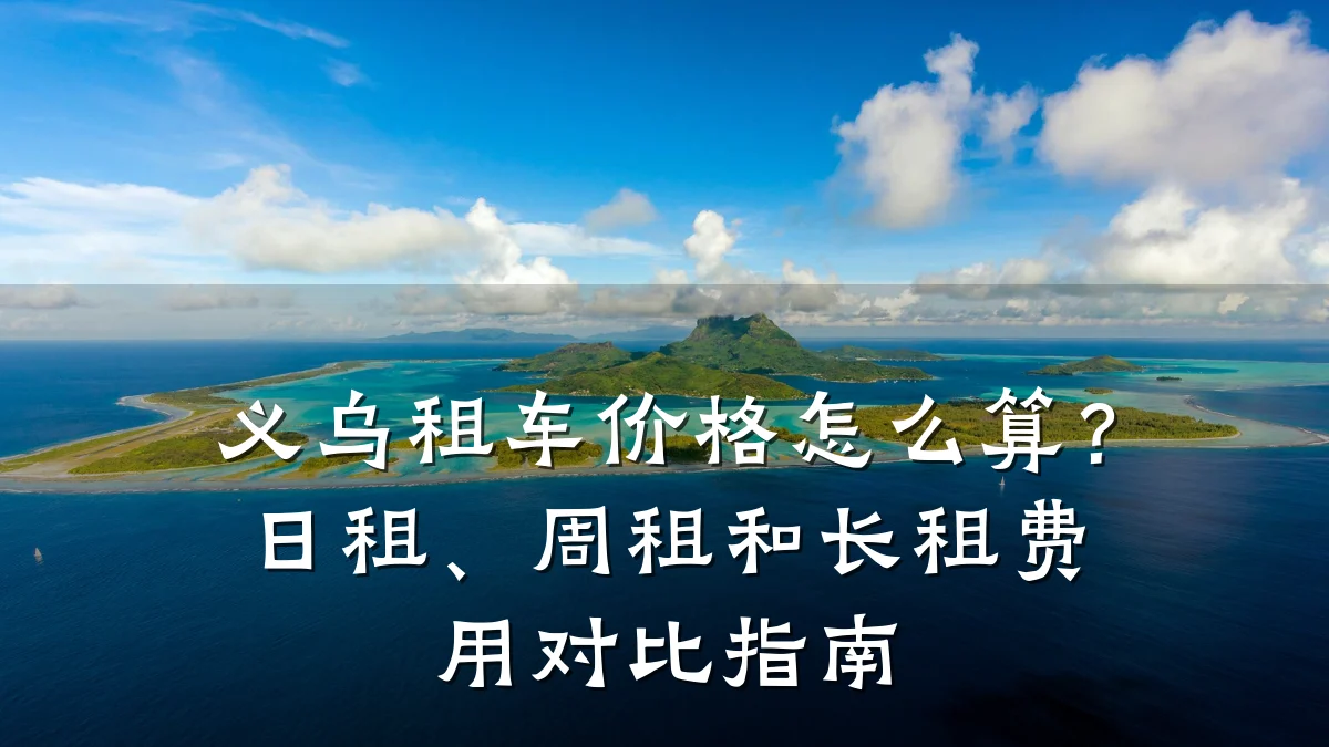 义乌租车价格怎么算？日租、周租和长租费用对比指南