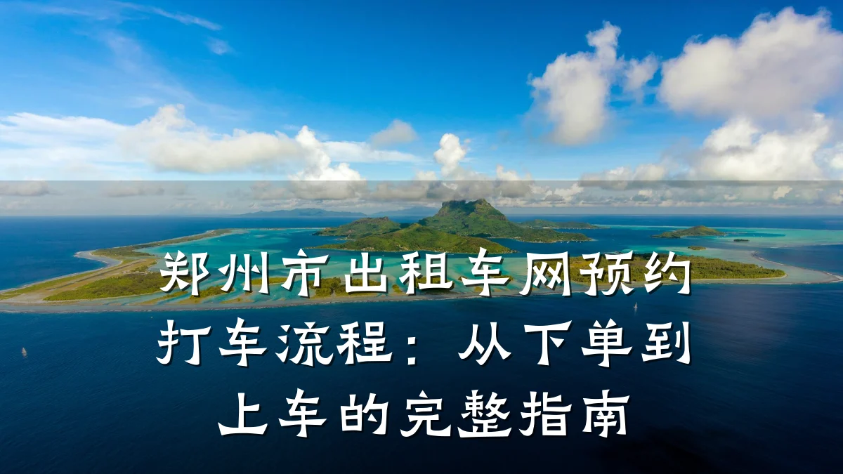 郑州市出租车网预约打车流程:从下单到上车的完整指南