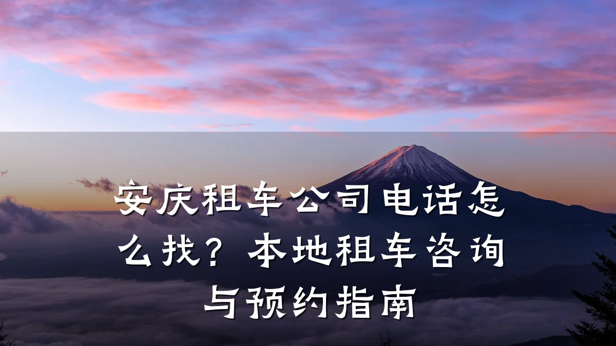 安庆租车公司电话怎么找？本地租车咨询与预约指南