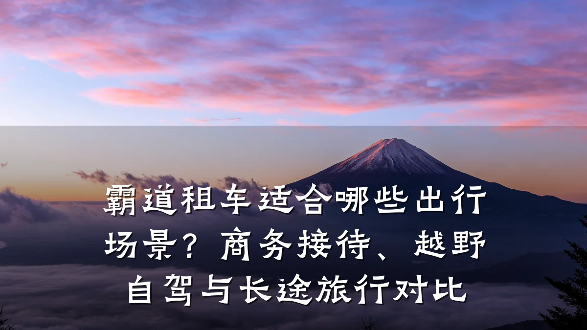 霸道租车适合哪些出行场景？商务接待、越野自驾与长途旅行对比