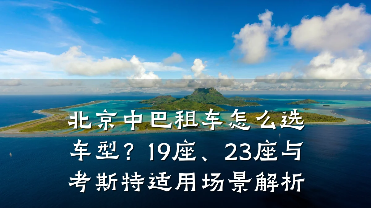 北京中巴租车怎么选车型?19座、23座与考斯特适用场景解析