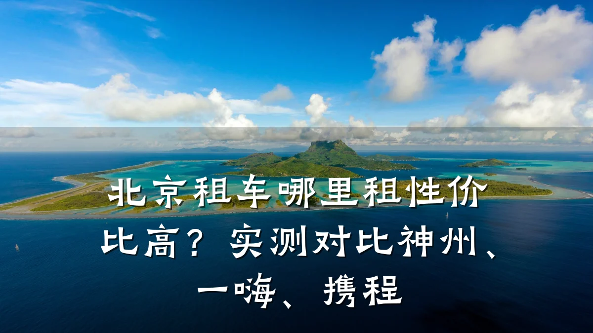 北京租车哪里租性价比高？实测对比神州、一嗨、携程