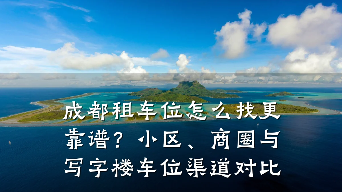 成都租车位怎么找更靠谱？小区、商圈与写字楼车位渠道对比