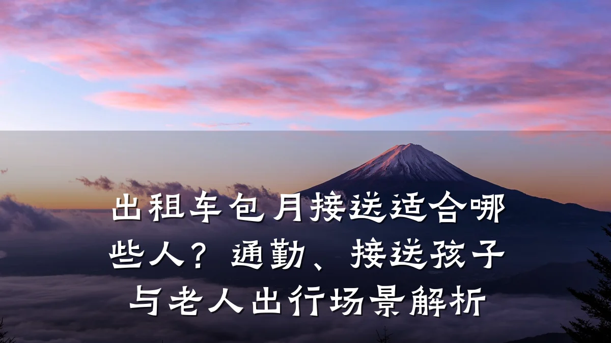 出租车包月接送适合哪些人？通勤、接送孩子与老人出行场景解析