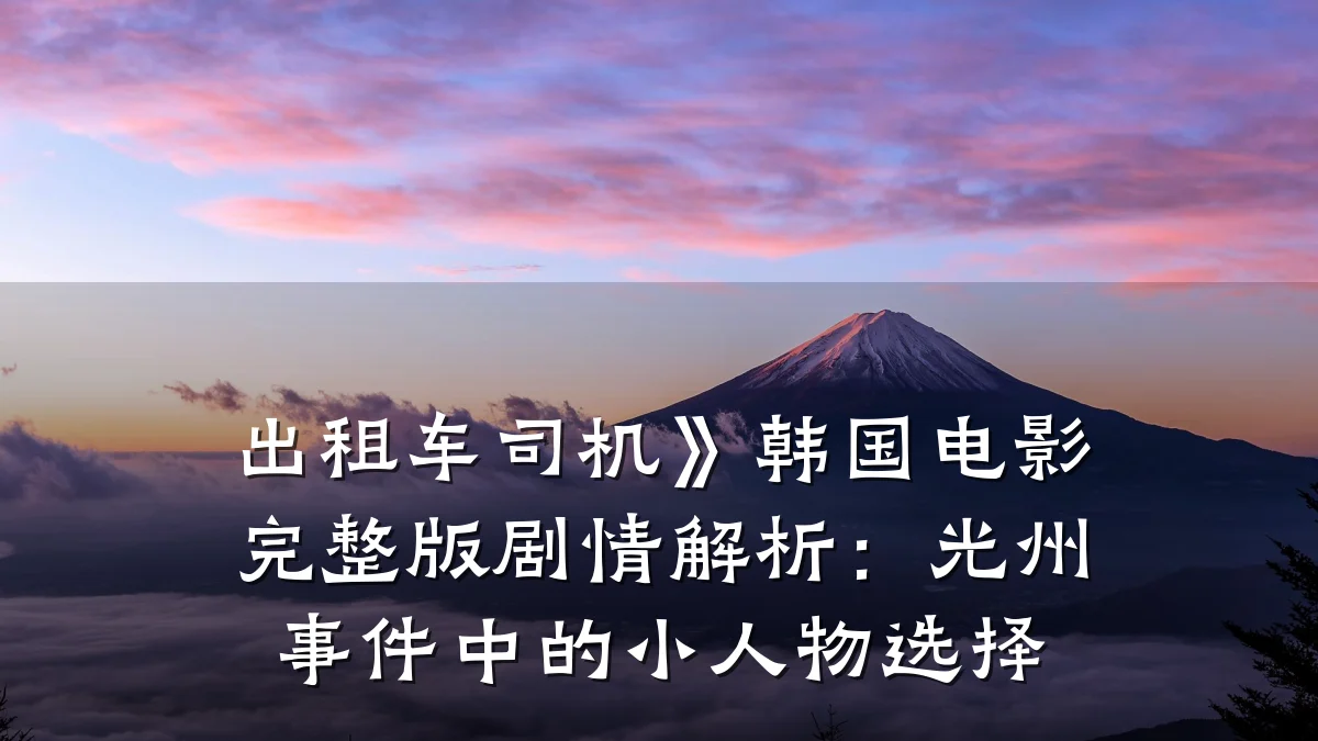 出租车司机》韩国电影完整版剧情解析:光州事件中的小人物选择
