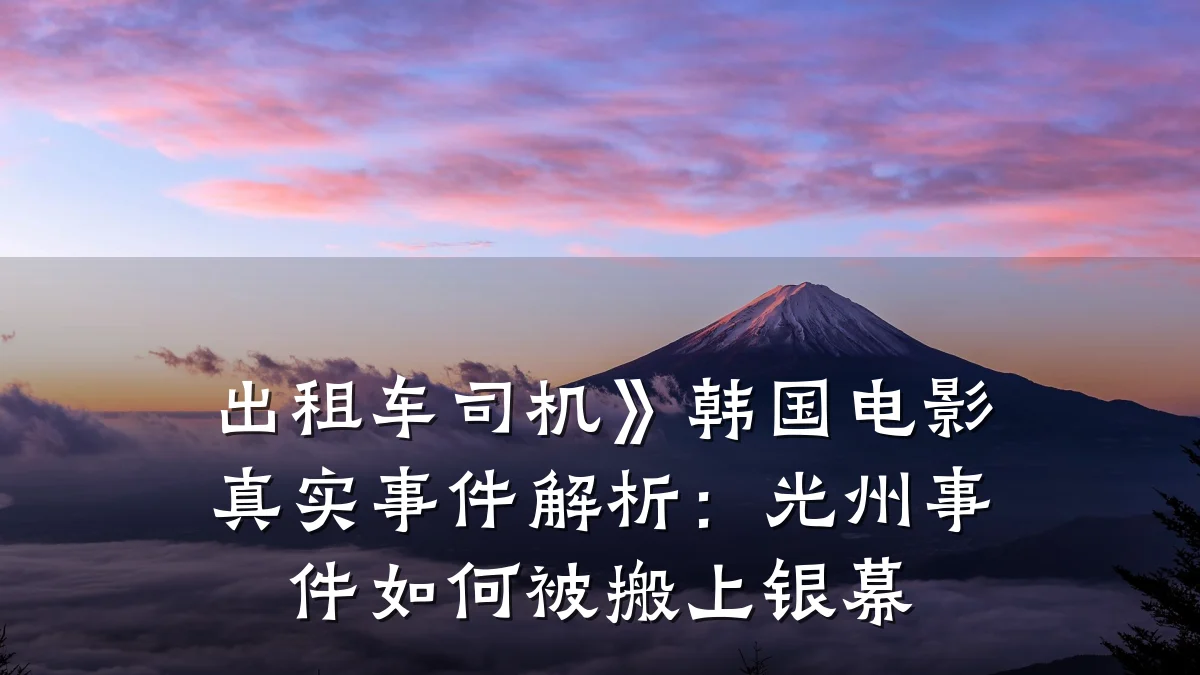 出租车司机》韩国电影真实事件解析：光州事件如何被搬上银幕