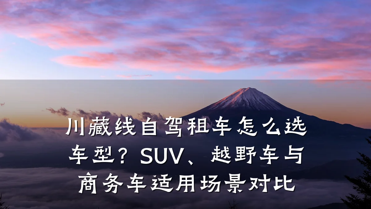 川藏线自驾租车怎么选车型?SUV、越野车与商务车适用场景对比