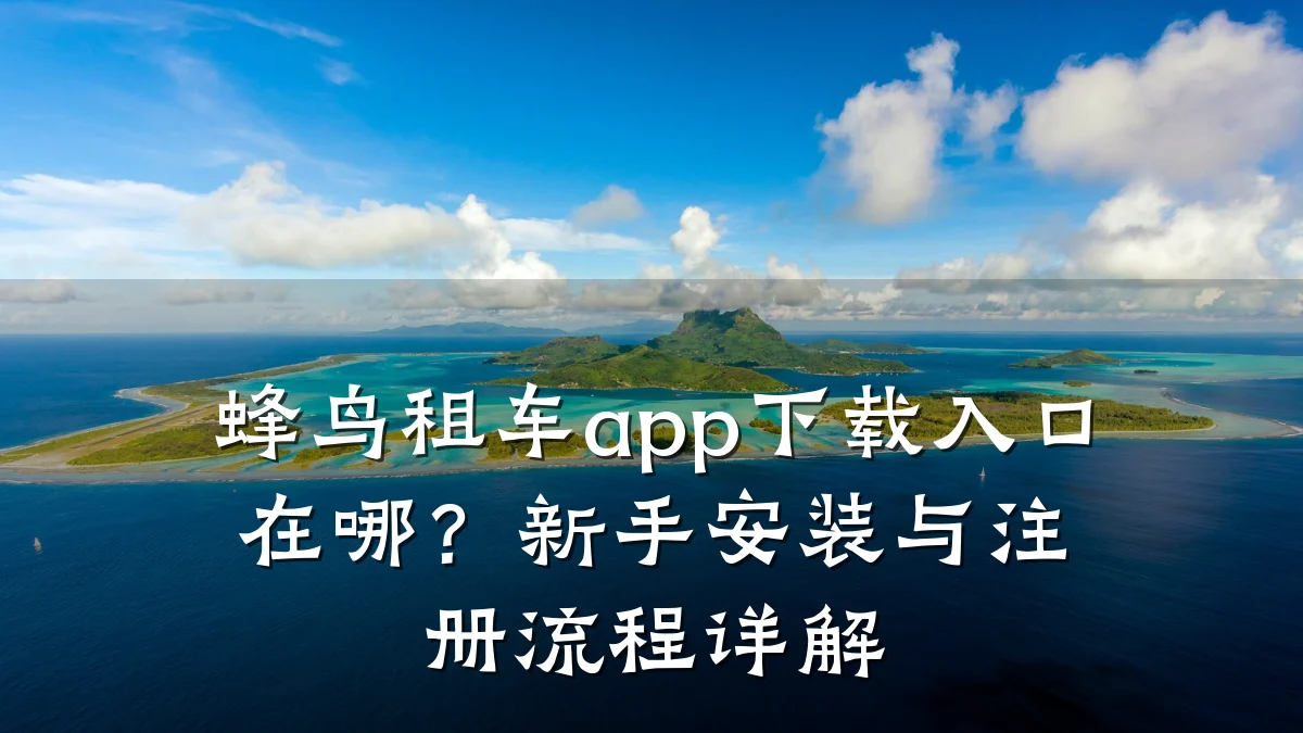 蜂鸟租车app下载入口在哪?新手安装与注册流程详解