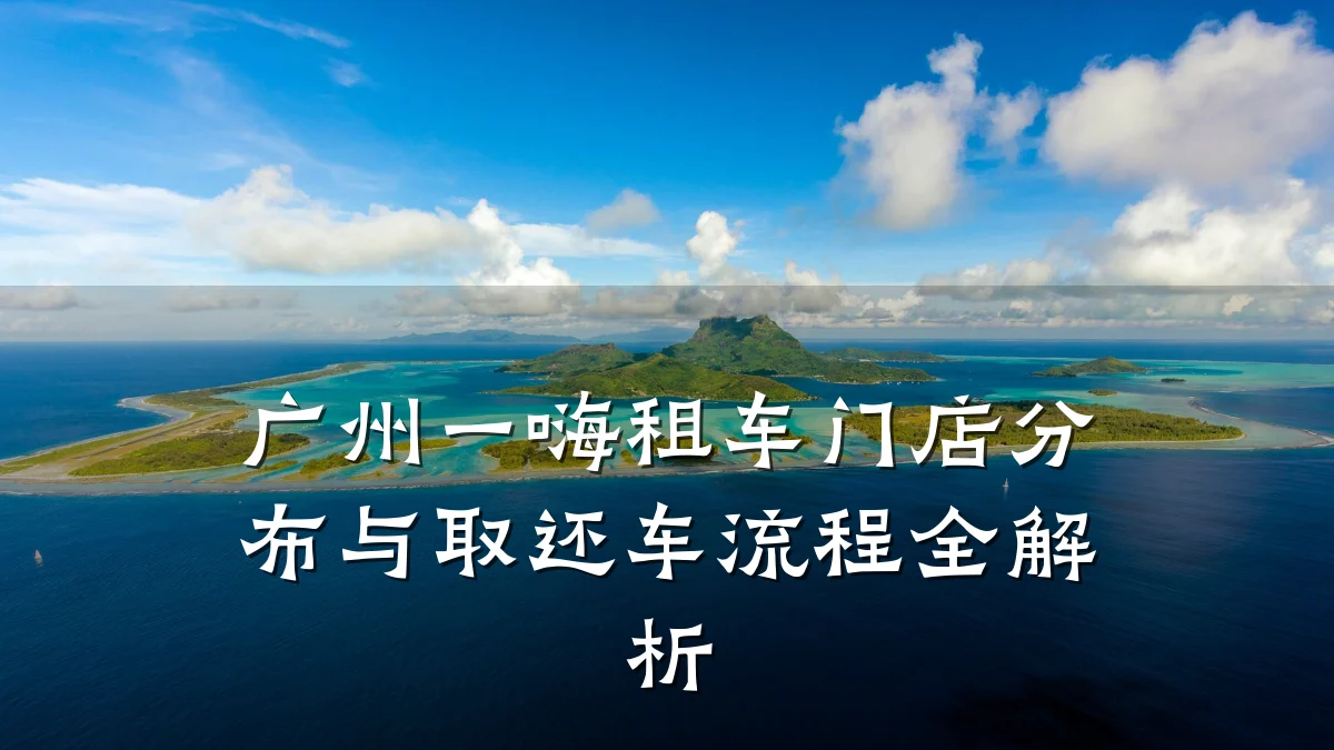 广州一嗨租车门店分布与取还车流程全解析