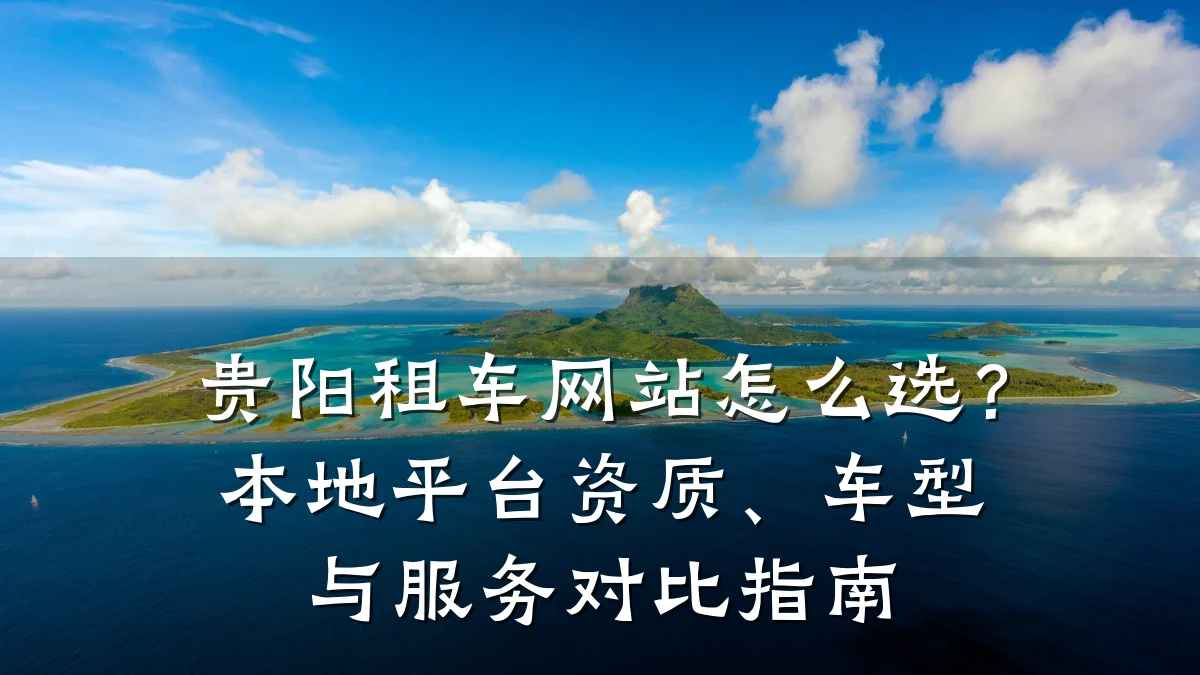 贵阳租车网站怎么选？本地平台资质、车型与服务对比指南
