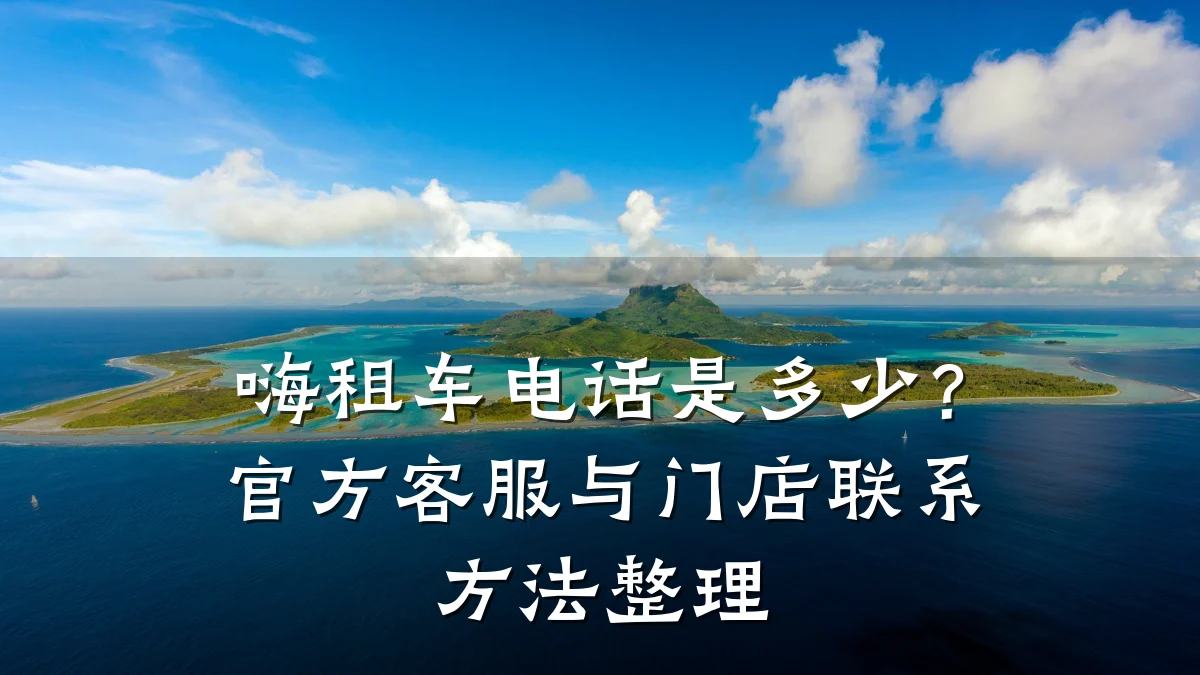 嗨租车电话是多少？官方客服与门店联系方法整理