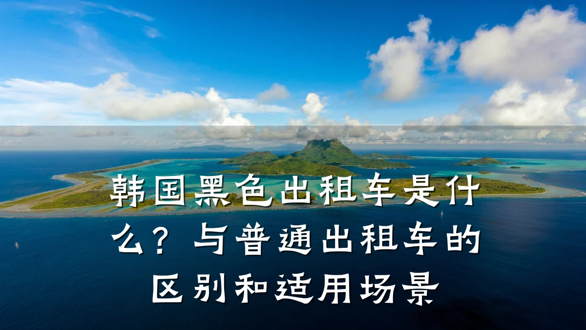 韩国黑色出租车是什么？与普通出租车的区别和适用场景