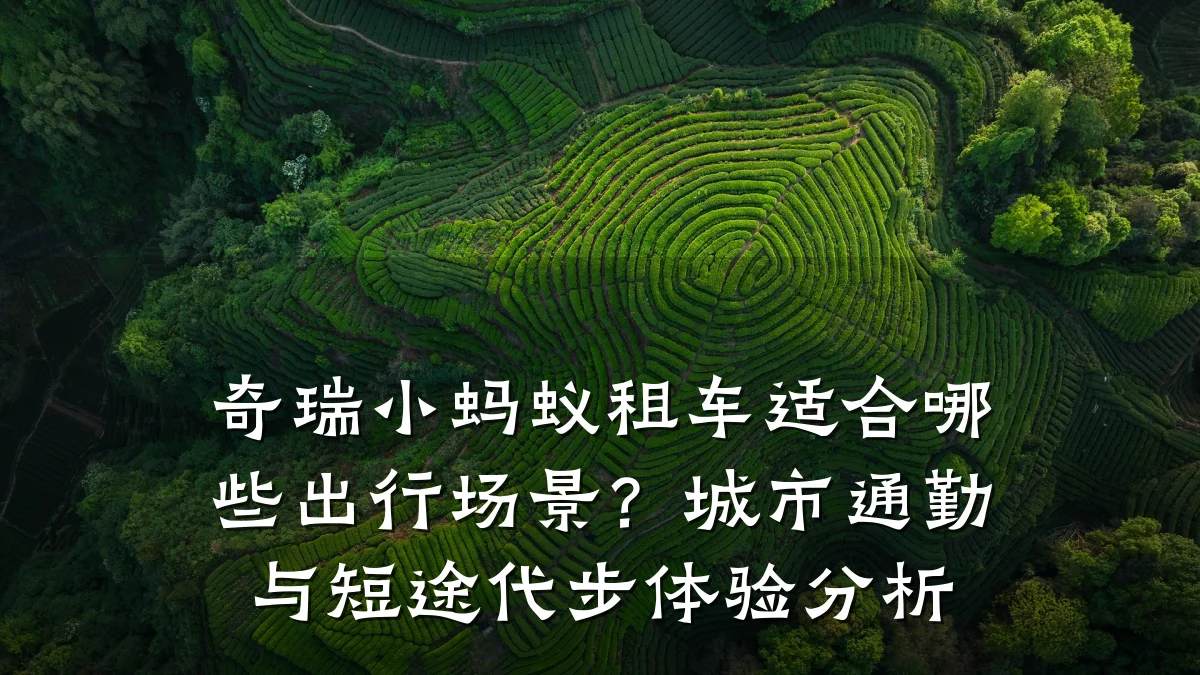 奇瑞小蚂蚁租车适合哪些出行场景？城市通勤与短途代步体验分析