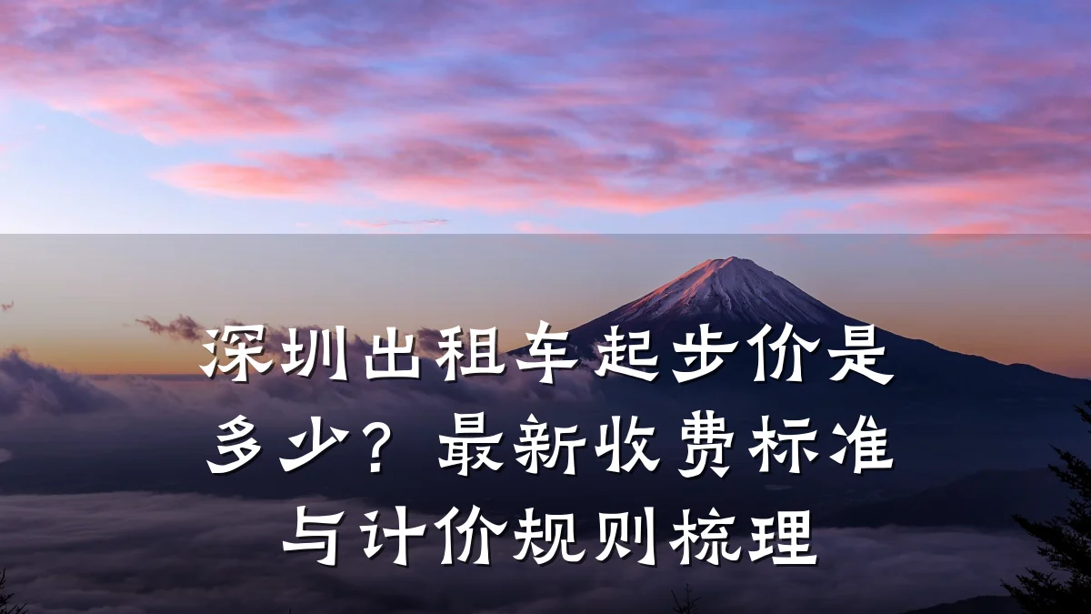 深圳出租车起步价是多少？最新收费标准与计价规则梳理