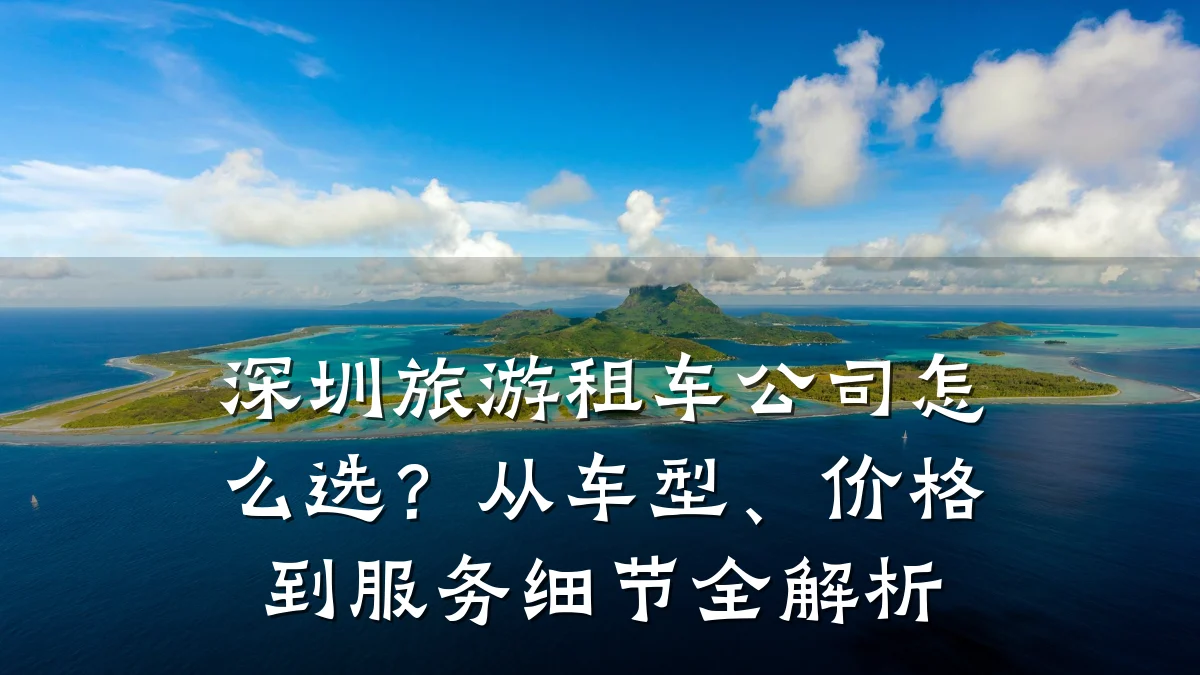 深圳旅游租车公司怎么选？从车型、价格到服务细节全解析