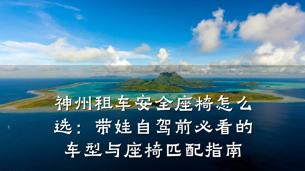神州租车安全座椅怎么选：带娃自驾前必看的车型与座椅匹配指南
