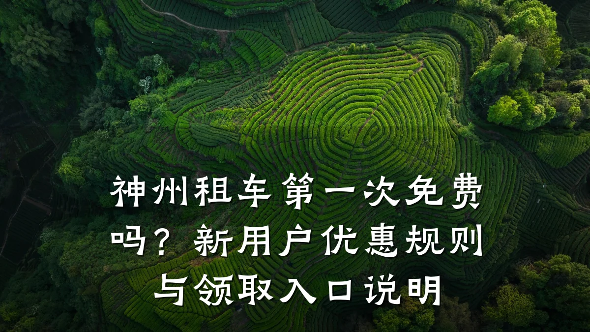 神州租车第一次免费吗？新用户优惠规则与领取入口说明