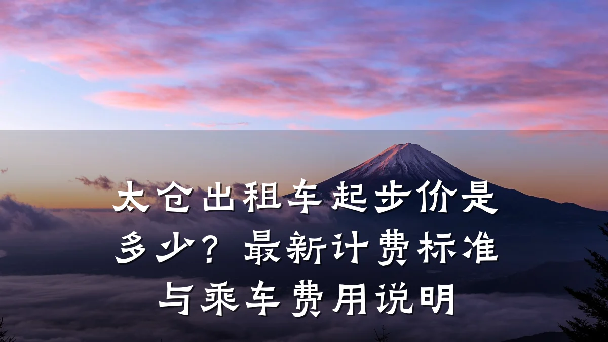 太仓出租车起步价是多少?最新计费标准与乘车费用说明