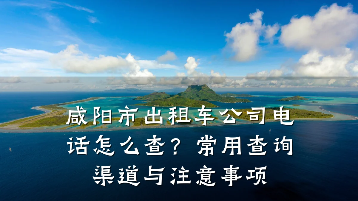 咸阳市出租车公司电话怎么查？常用查询渠道与注意事项