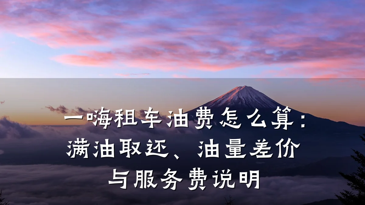 一嗨租车油费怎么算:满油取还、油量差价与服务费说明