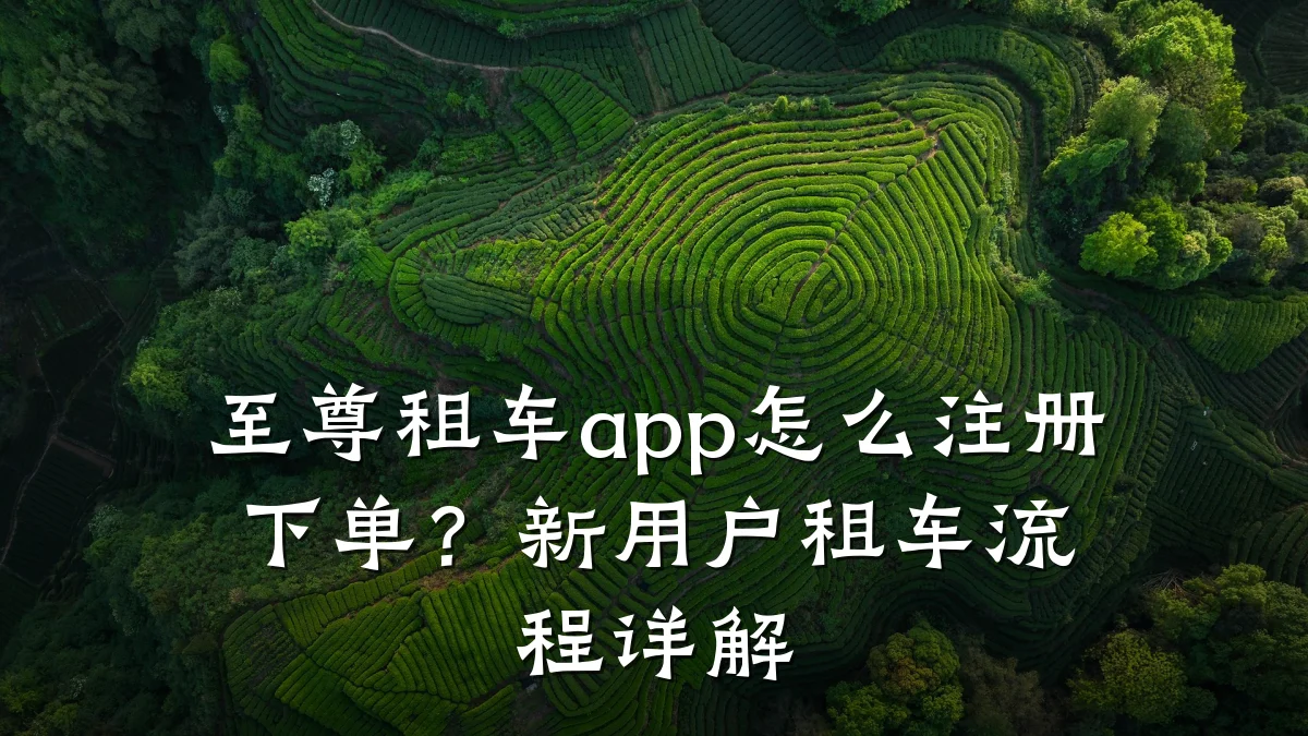 至尊租车app怎么注册下单？新用户租车流程详解