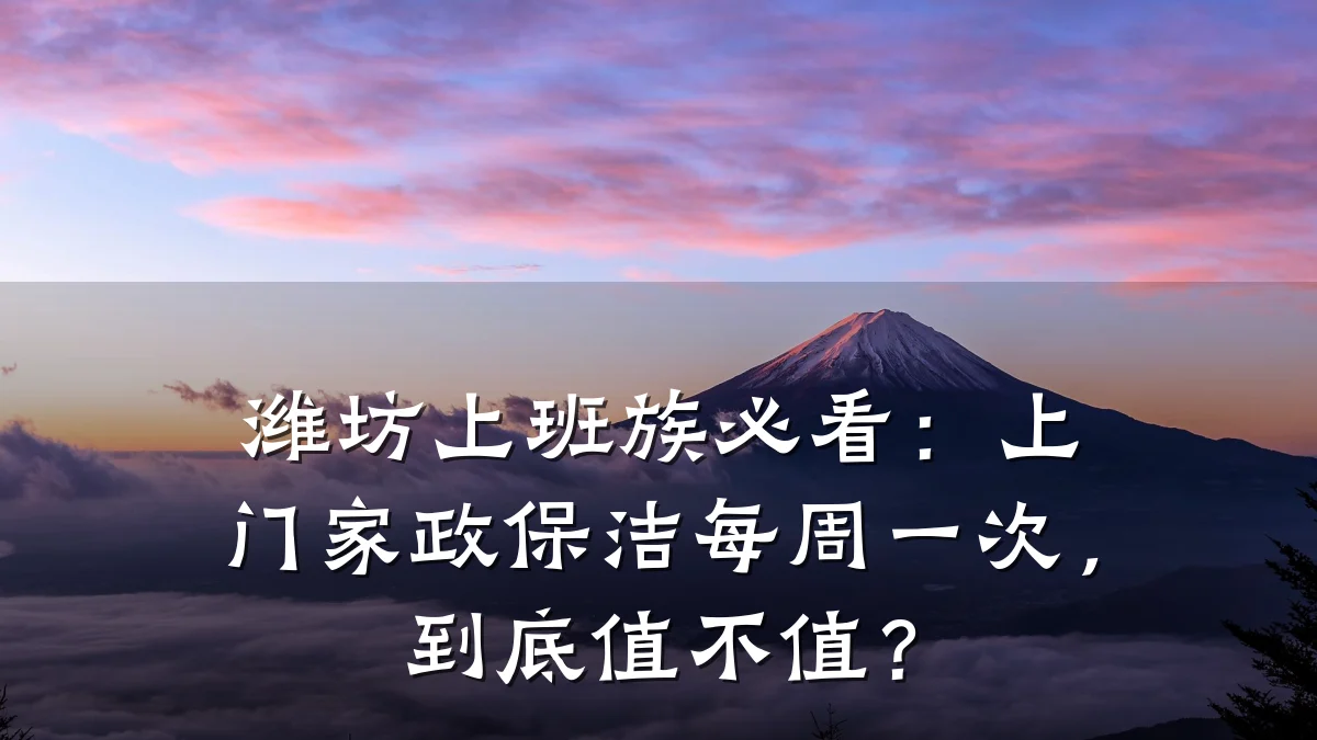潍坊上班族必看：上门家政保洁每周一次，到底值不值？