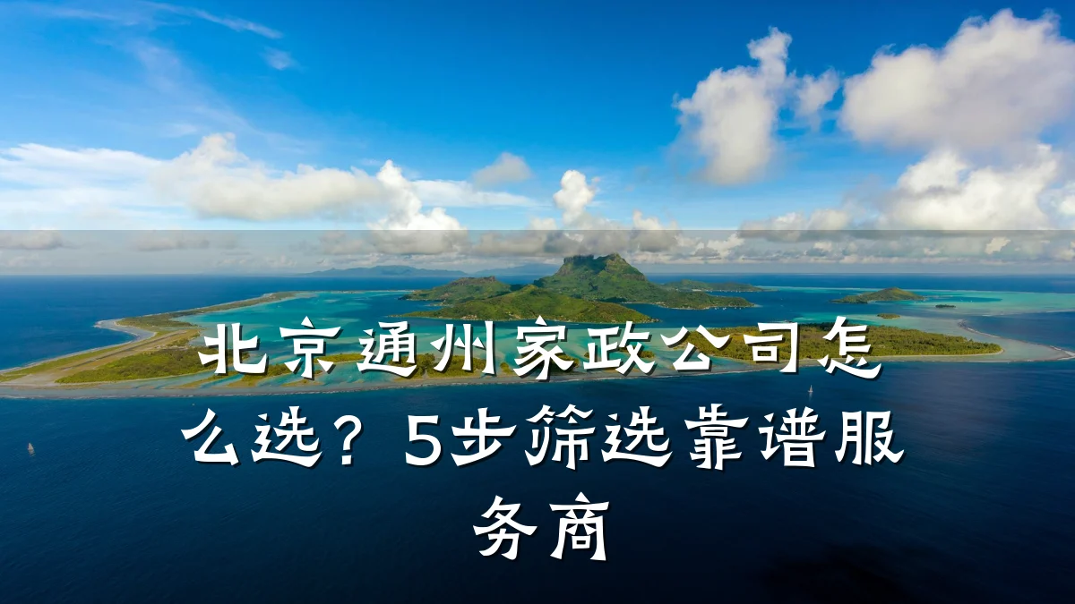 北京通州家政公司怎么选？5步筛选靠谱服务商
