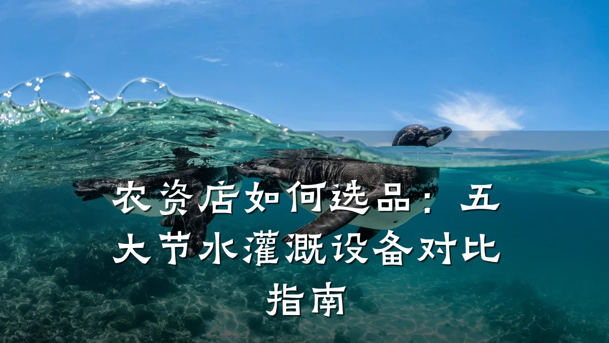 农资店如何选品:五大节水灌溉设备对比指南