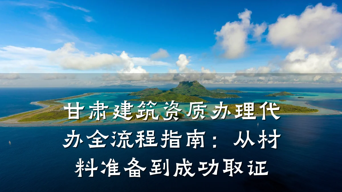 甘肃建筑资质办理代办全流程指南：从材料准备到成功取证