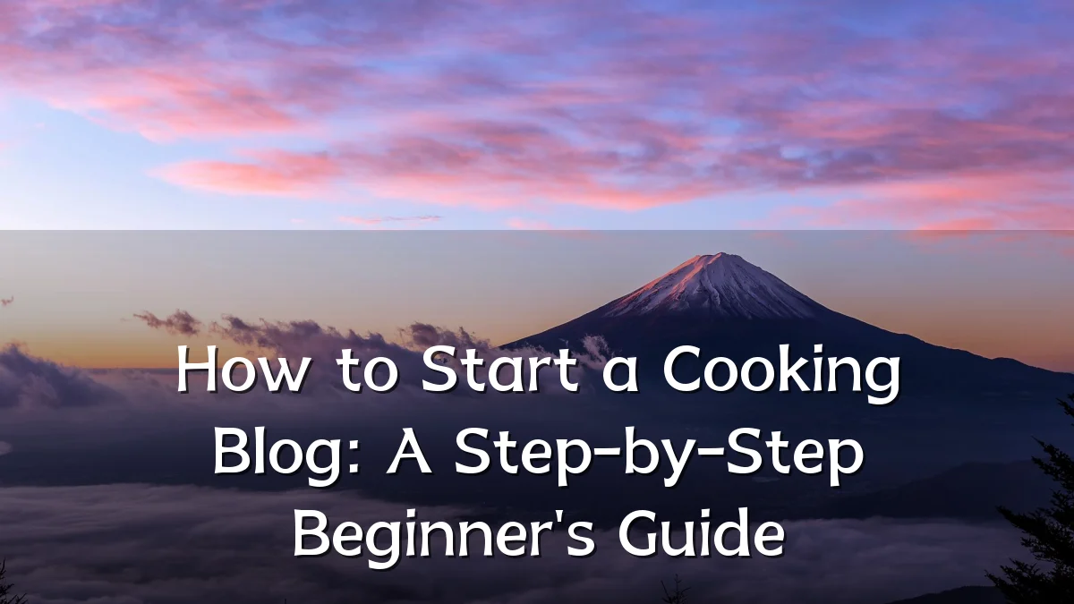How to Start a Cooking Blog: A Step-by-Step Beginner's Guide
