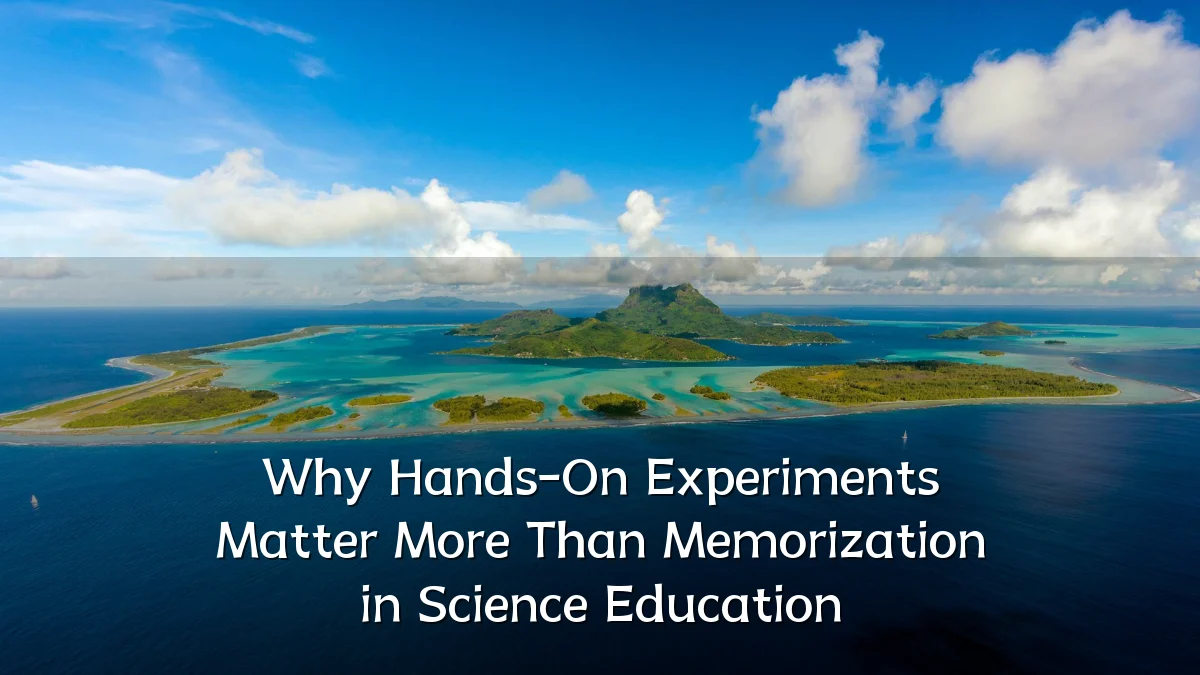 Why Hands-On Experiments Matter More Than Memorization in Science Education