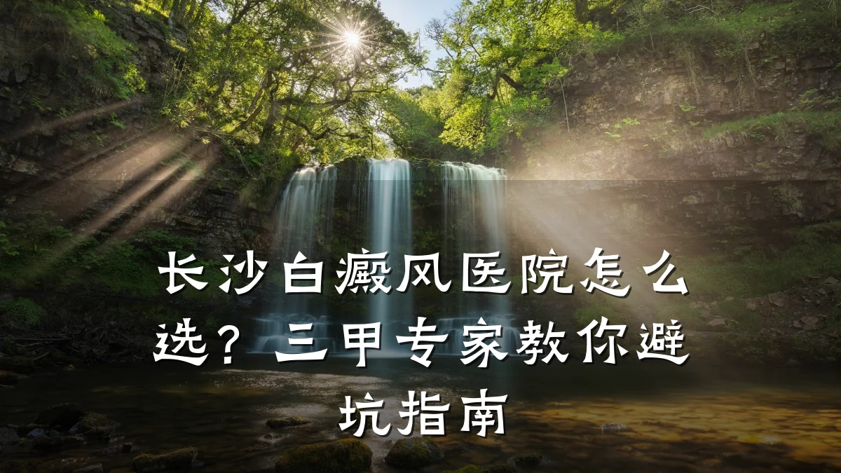 长沙白癜风医院怎么选?三甲专家教你避坑指南
