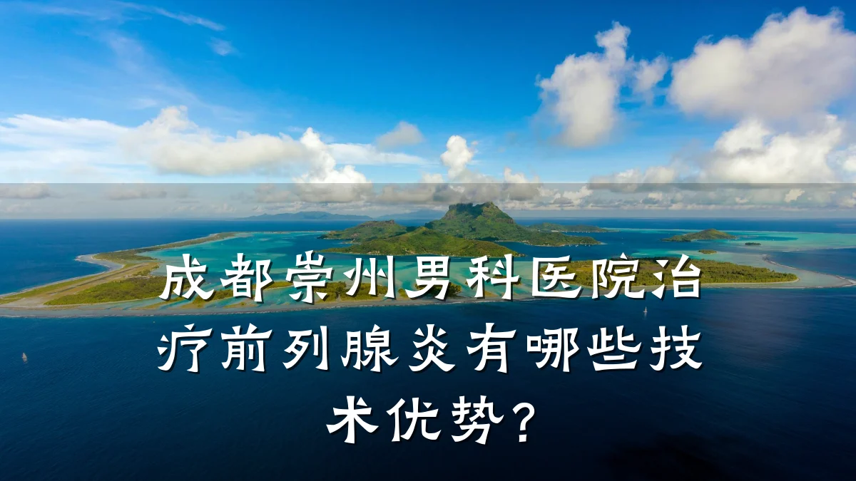成都崇州男科医院治疗前列腺炎有哪些技术优势？