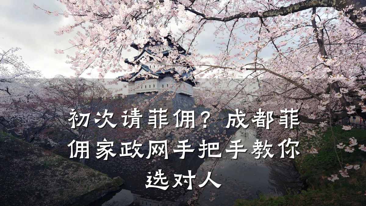 初次请菲佣？成都菲佣家政网手把手教你选对人