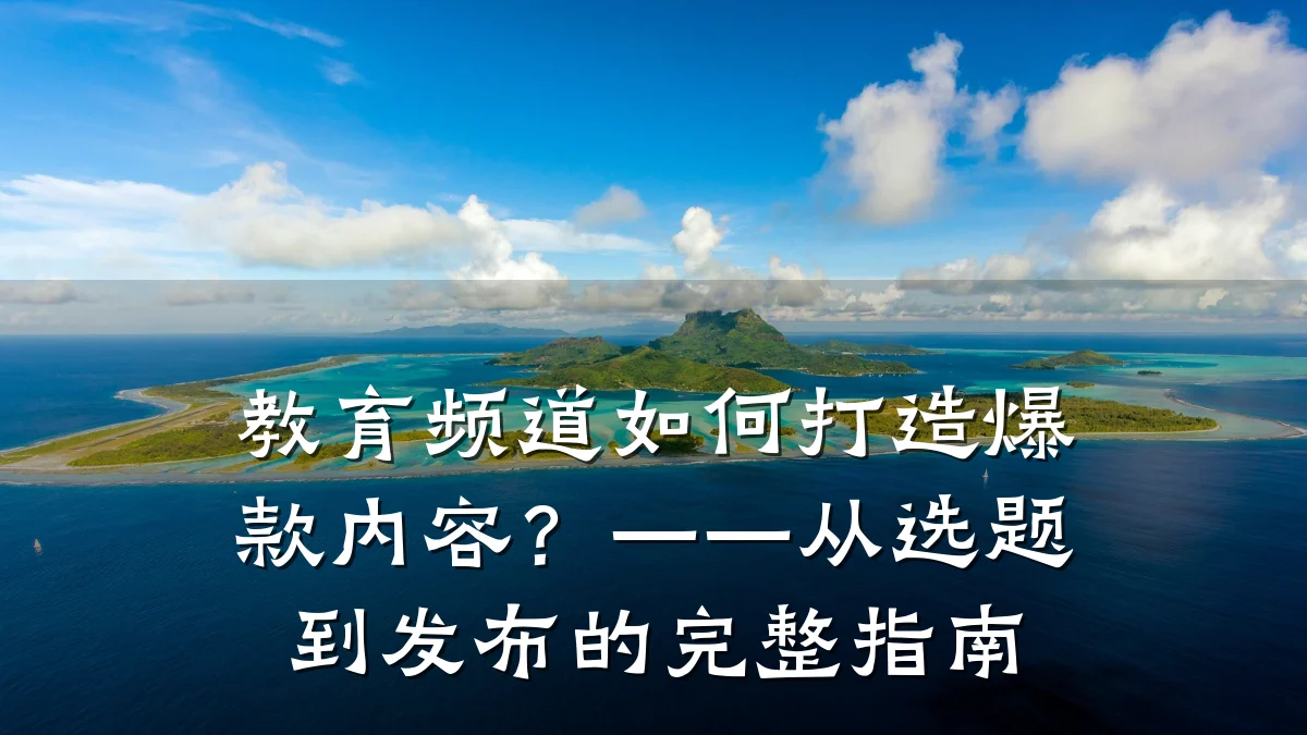 教育频道如何打造爆款内容？——从选题到发布的完整指南